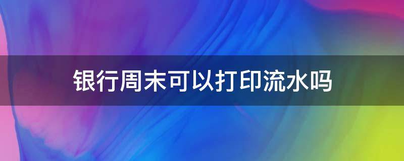 银行周末可以打印流水吗 周末可以去银行打印流水吗