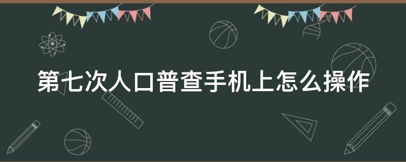 第七次人口普查手机上怎么操作 七次人口普查app