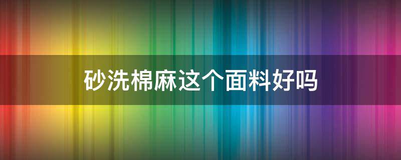 砂洗棉麻这个面料好吗 砂洗棉质感怎么样