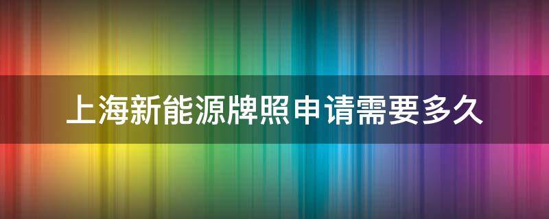 上海新能源牌照申请需要多久 上海新能源牌照申请需要多久2020