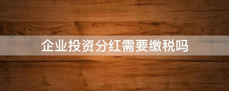 企业投资分红需要缴税吗 投资公司分红要交企业所得税吗