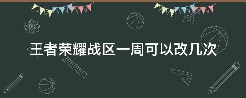 王者荣耀战区一周可以改几次（王者荣耀战区一周能修改几次）