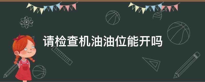 请检查机油油位能开吗 检查机油机位还能开吗