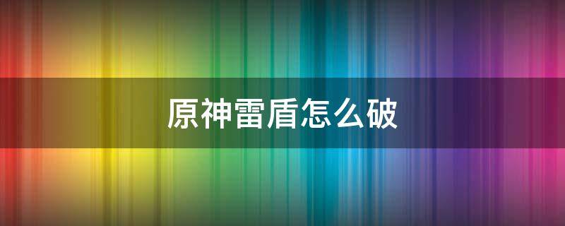 原神雷盾怎么破 原神雷盾怎么破快