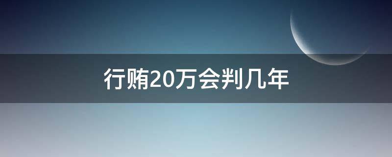 行贿20万会判几年 贿赂20万判几年