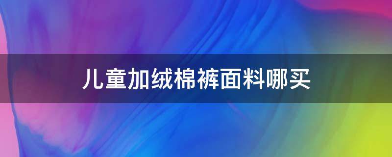 儿童加绒棉裤面料哪买 儿童加绒裤子