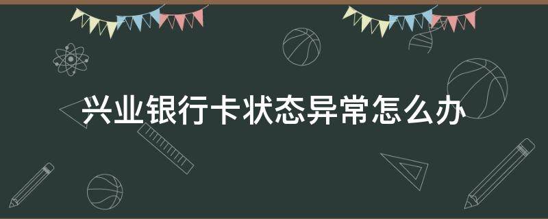 兴业银行卡状态异常怎么办 兴业银行卡状态异常是什么意思