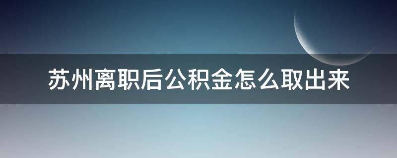 苏州离职后公积金怎么取出来（离职了苏州公积金怎样取出来）