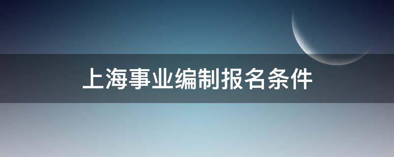 上海事业编制报名条件（上海事业编制报名条件2021）