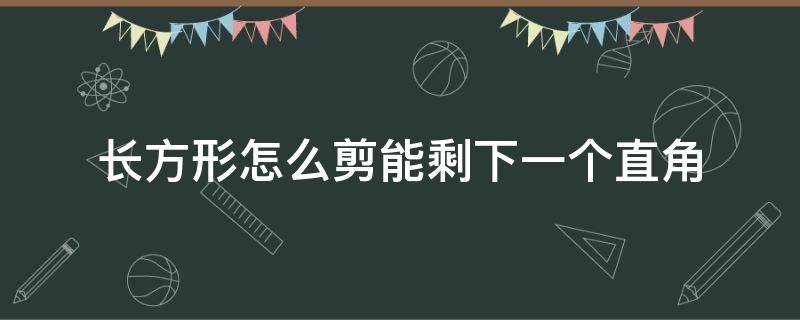 长方形怎么剪能剩下一个直角（长方形怎样剪才能剩下一个直角）