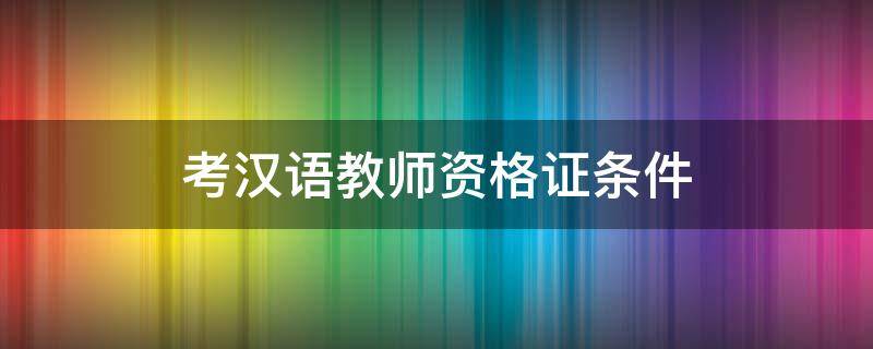 考汉语教师资格证条件 汉语教师资格证报考条件