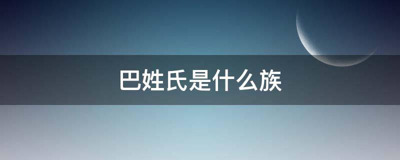 巴姓氏是什么族（巴姓氏的来源）