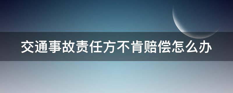 交通事故责任方不肯赔偿怎么办