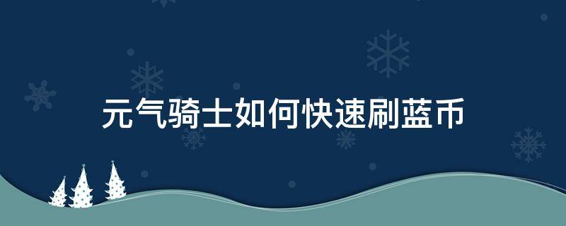 元气骑士如何快速刷蓝币（元气骑士如何快速刷蓝币2022）