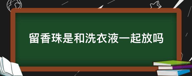 留香珠是和洗衣液一起放吗（留香珠放了还放洗衣液吗）