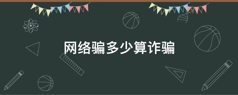 网络骗多少算诈骗（多少钱算是网络诈骗）