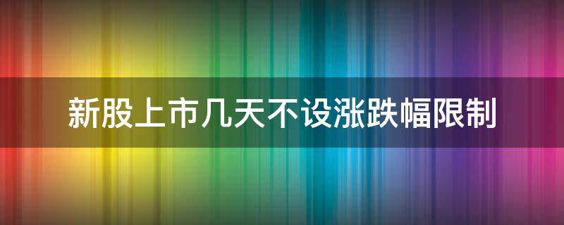 新股上市几天不设涨跌幅限制（新股上市几天涨跌无限制）