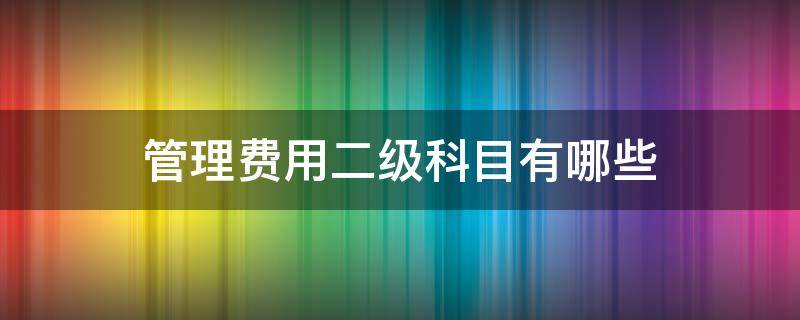 管理费用二级科目有哪些 管理费用有什么二级科目