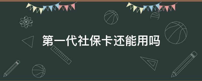 第一代社保卡还能用吗（第一代社保卡还可以用吗）