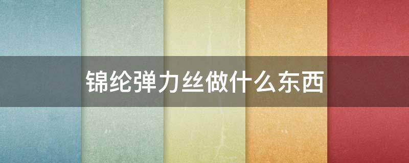 锦纶弹力丝做什么东西 锦纶弹力丝是怎么生产出来的