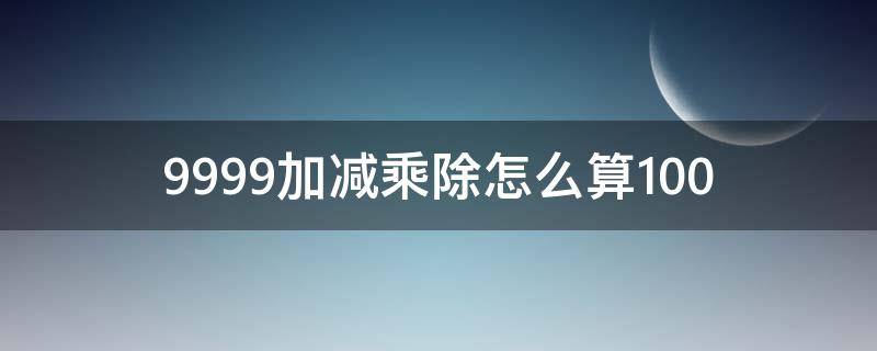 9999加减乘除怎么算100（99999加减乘除等于0）