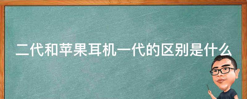 二代和苹果耳机一代的区别是什么 二代和苹果耳机一代的区别是什么意思