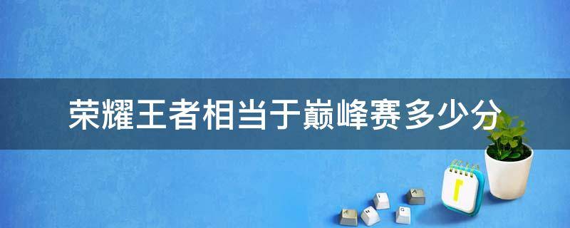 荣耀王者相当于巅峰赛多少分（王者巅峰赛多少分相当于荣耀王者）