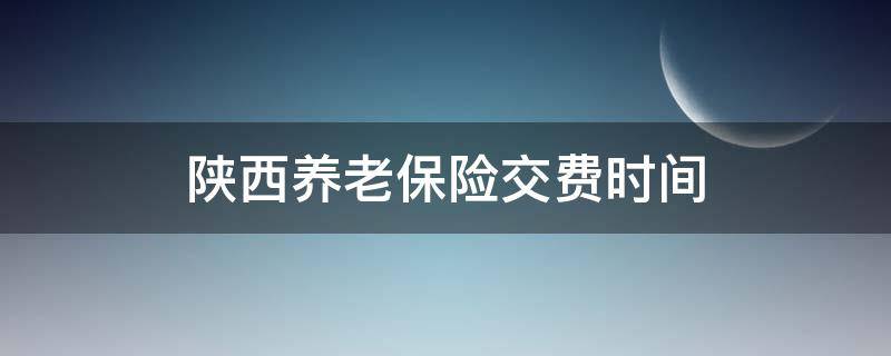 陕西养老保险交费时间（陕西养老保险交费时间2020）