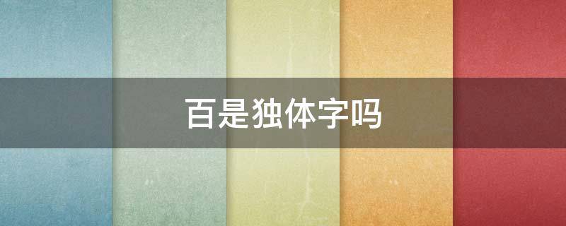 百是独体字吗 百是独体字还是上下结构