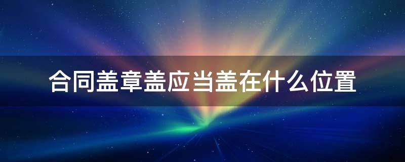 合同盖章盖应当盖在什么位置 合同签字盖章盖在哪个位置