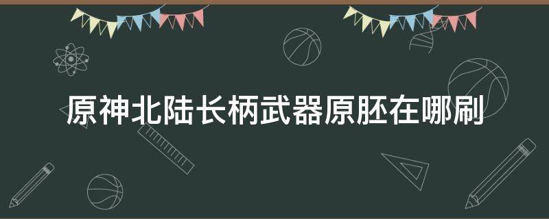 原神北陆长柄武器原胚在哪刷 原神北陆长柄武器原胚哪里刷