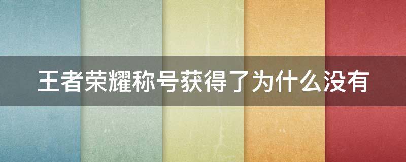 王者荣耀称号获得了为什么没有（王者荣耀称号获得了为什么没有奖励）