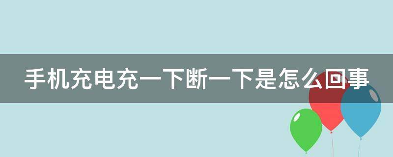 手机充电充一下断一下是怎么回事（手机充电充一下断一下是怎么回事呢）