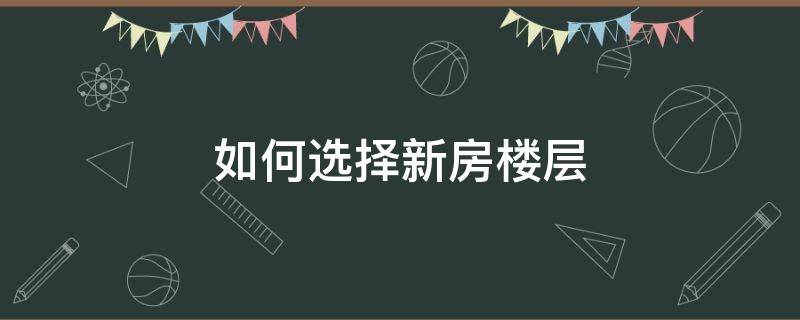 如何选择新房楼层（选新房要选什么楼层最好）