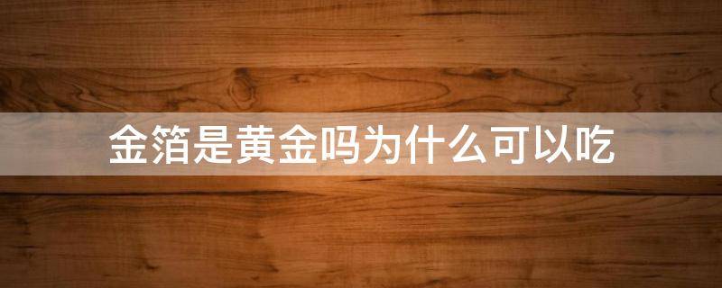 金箔是黄金吗为什么可以吃（金箔是黄金吗为什么可以吃?）