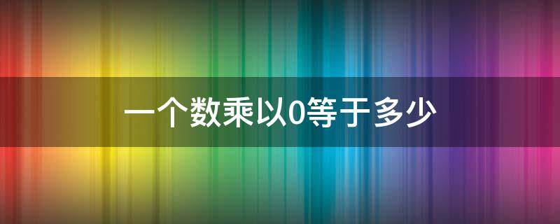 一个数乘以0等于多少（一个数乘以0等于多少?）