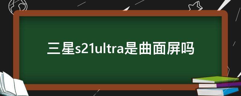 三星s21ultra是曲面屏吗 三星s21ultra的屏幕