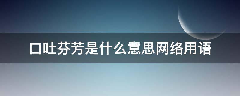 口吐芬芳是什么意思网络用语 有口吐芬芳这个词吗