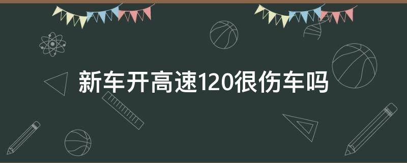 新车开高速120很伤车吗 新车跑高速120伤发动机吗