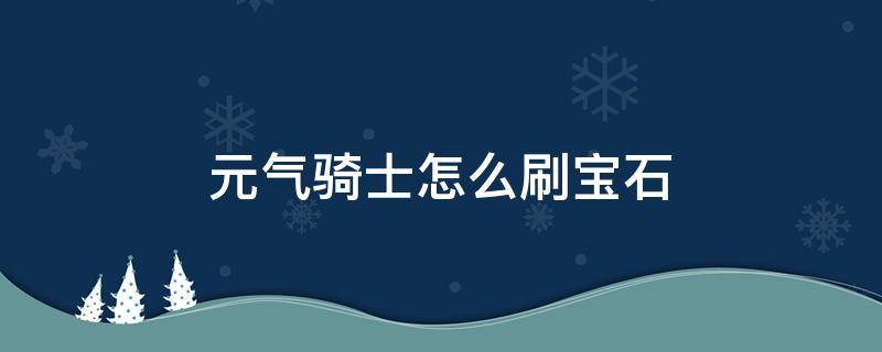 元气骑士怎么刷宝石（元气骑士怎么刷宝石树）