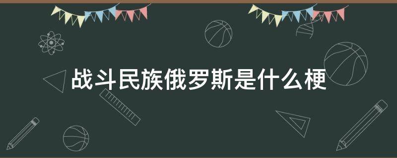 战斗民族俄罗斯是什么梗 俄罗斯为什么被叫战斗民族