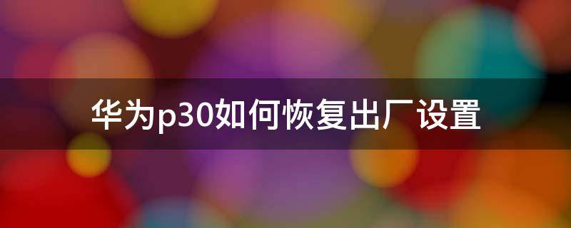 华为p30如何恢复出厂设置 华为P30如何恢复出厂设置?