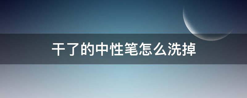 干了的中性笔怎么洗掉（中性笔干了怎么擦掉）