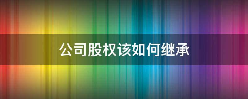 公司股权该如何继承（公司股份的继承权）