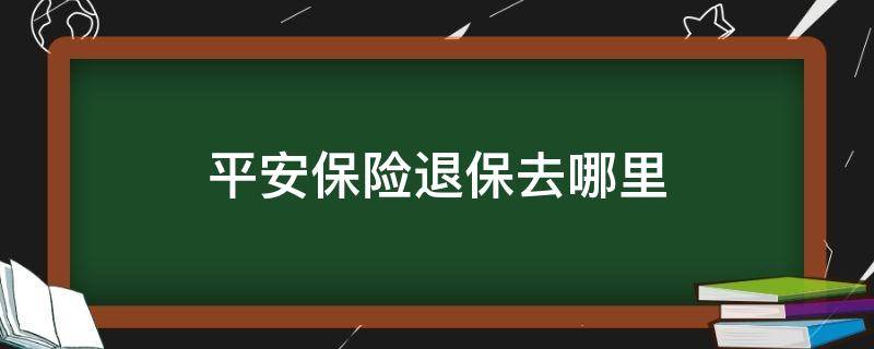 平安保险退保去哪里 中国平安保险退保去哪里