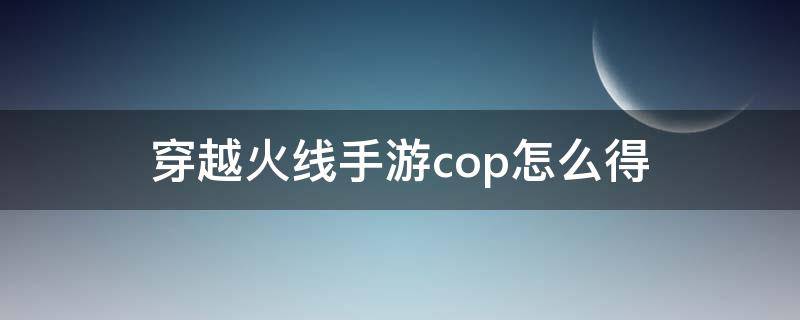 穿越火线手游cop怎么得 穿越火线手游cop怎么得到