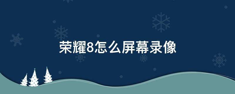 荣耀8怎么屏幕录像 荣耀8如何录制屏幕