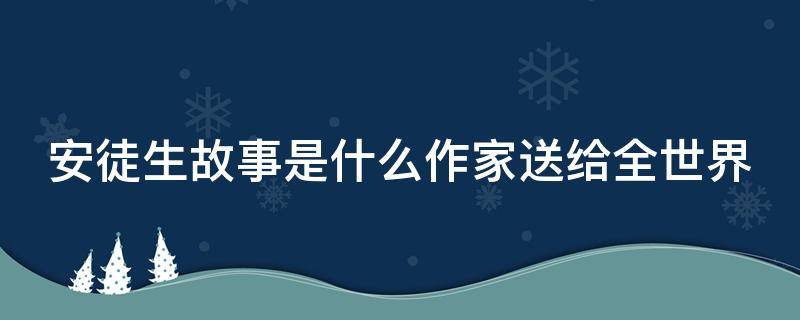 安徒生故事是什么作家送给全世界（安徒生故事是什么作家送给全世界的）