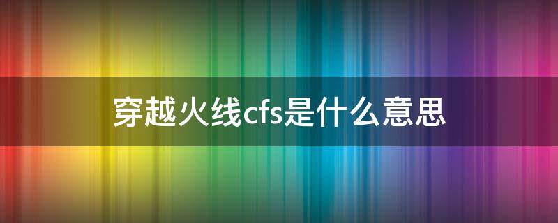 穿越火线cfs是什么意思 cfs/cfs是什么意思