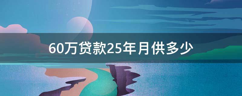 60万贷款25年月供多少 公积金60万贷款25年月供多少